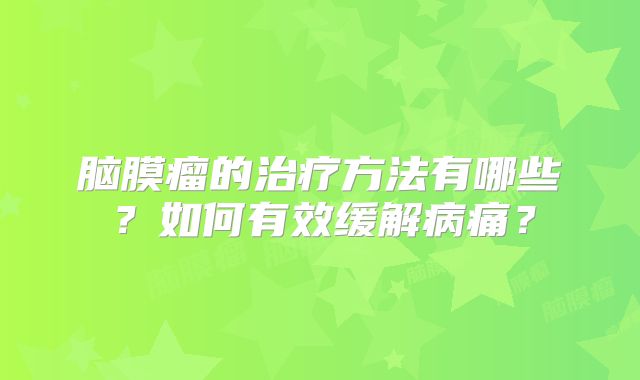 脑膜瘤的治疗方法有哪些？如何有效缓解病痛？