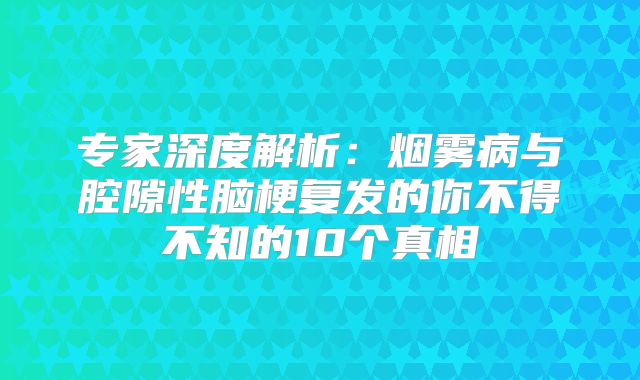 专家深度解析：烟雾病与腔隙性脑梗复发的你不得不知的10个真相