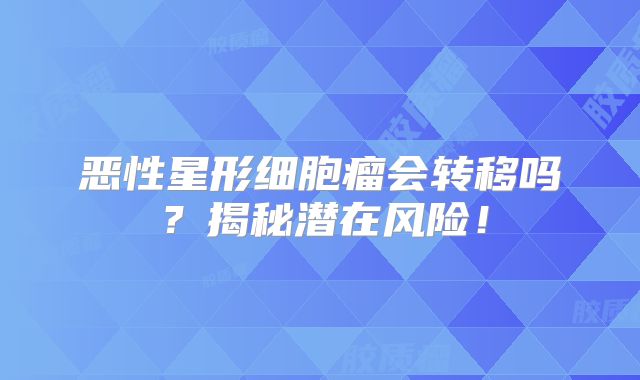 恶性星形细胞瘤会转移吗？揭秘潜在风险！