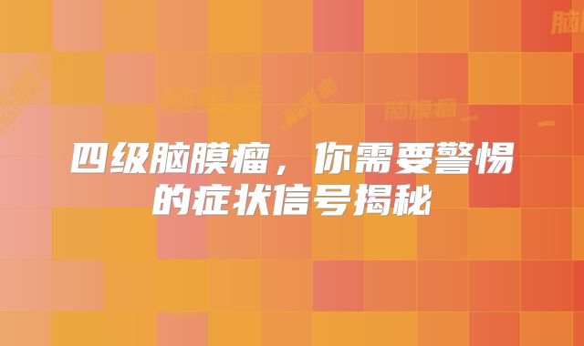 四级脑膜瘤，你需要警惕的症状信号揭秘