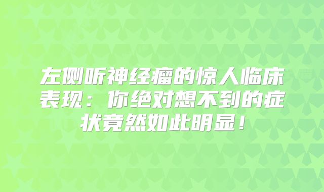 左侧听神经瘤的惊人临床表现：你绝对想不到的症状竟然如此明显！