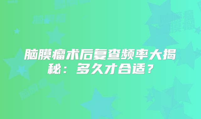 脑膜瘤术后复查频率大揭秘：多久才合适？