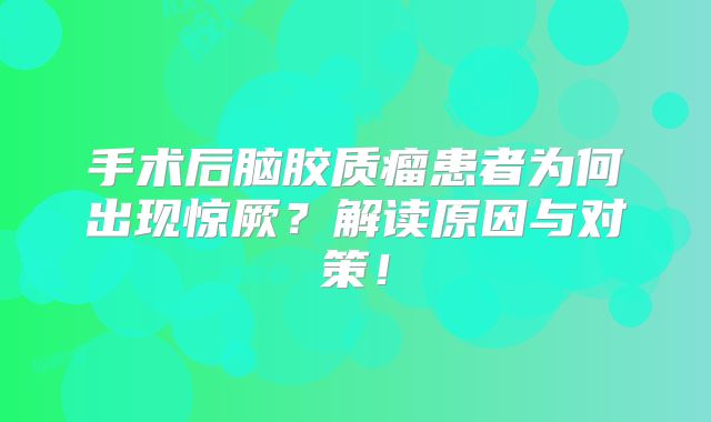 手术后脑胶质瘤患者为何出现惊厥？解读原因与对策！