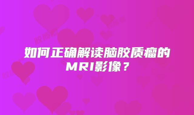 如何正确解读脑胶质瘤的MRI影像？