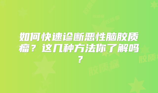 如何快速诊断恶性脑胶质瘤？这几种方法你了解吗？