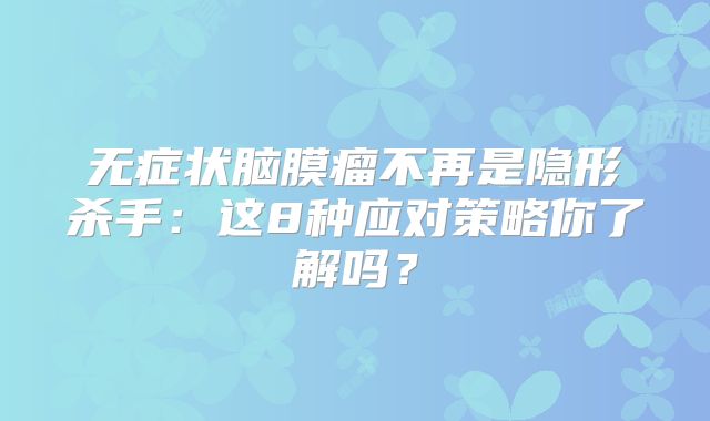无症状脑膜瘤不再是隐形杀手：这8种应对策略你了解吗？