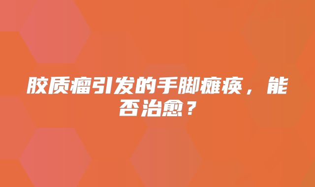 胶质瘤引发的手脚瘫痪，能否治愈？