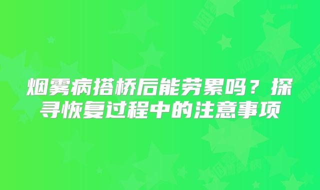烟雾病搭桥后能劳累吗？探寻恢复过程中的注意事项