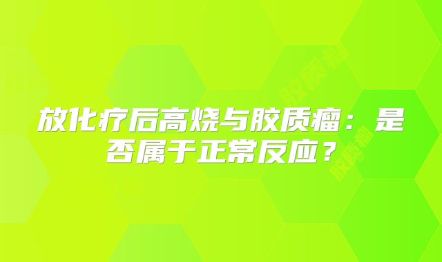 放化疗后高烧与胶质瘤：是否属于正常反应？