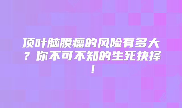 顶叶脑膜瘤的风险有多大？你不可不知的生死抉择！