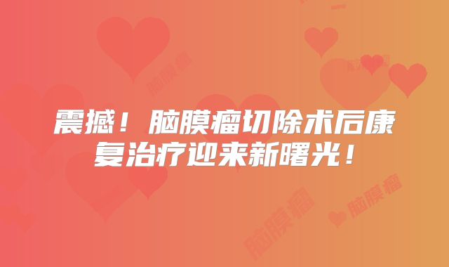 震撼！脑膜瘤切除术后康复治疗迎来新曙光！
