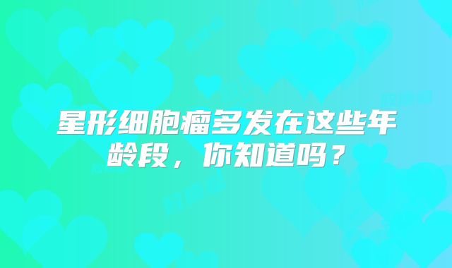 星形细胞瘤多发在这些年龄段，你知道吗？