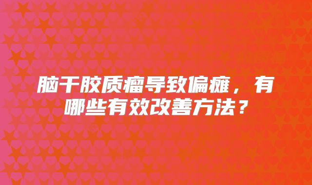 脑干胶质瘤导致偏瘫，有哪些有效改善方法？