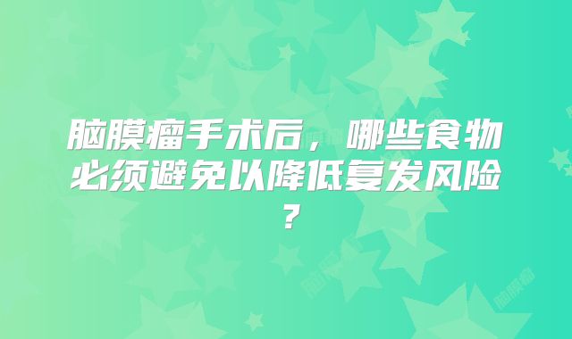 脑膜瘤手术后，哪些食物必须避免以降低复发风险？