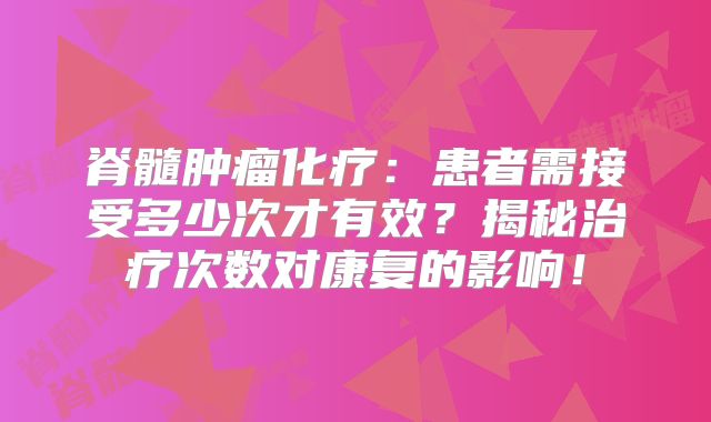 脊髓肿瘤化疗：患者需接受多少次才有效？揭秘治疗次数对康复的影响！