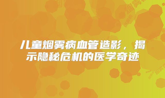 儿童烟雾病血管造影，揭示隐秘危机的医学奇迹