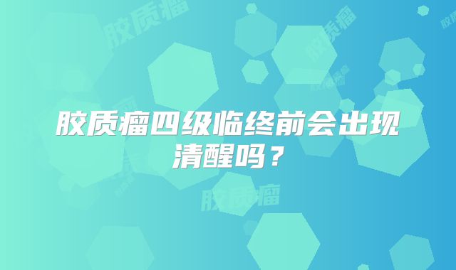 胶质瘤四级临终前会出现清醒吗？