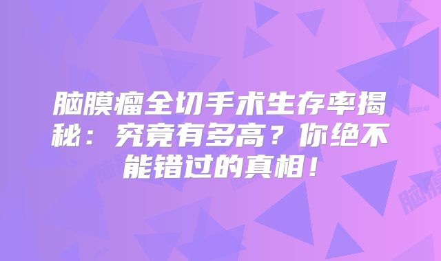 脑膜瘤全切手术生存率揭秘：究竟有多高？你绝不能错过的真相！