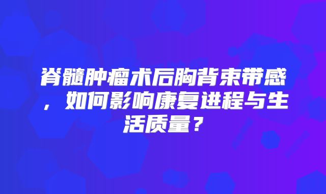 脊髓肿瘤术后胸背束带感，如何影响康复进程与生活质量？