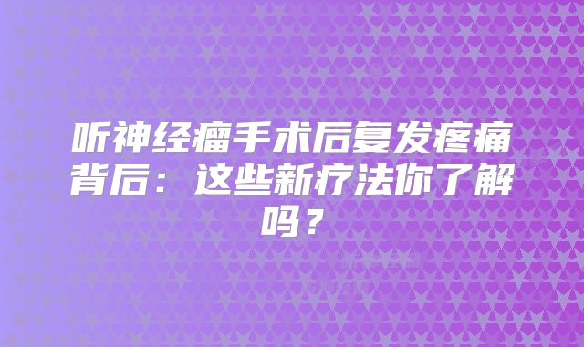 听神经瘤手术后复发疼痛背后：这些新疗法你了解吗？