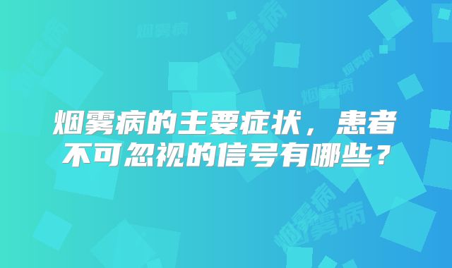 烟雾病的主要症状，患者不可忽视的信号有哪些？