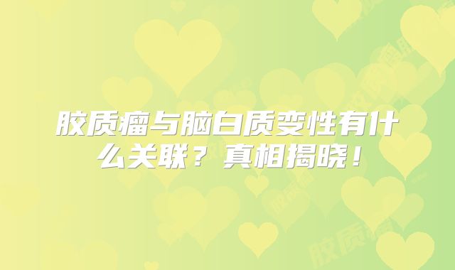 胶质瘤与脑白质变性有什么关联？真相揭晓！