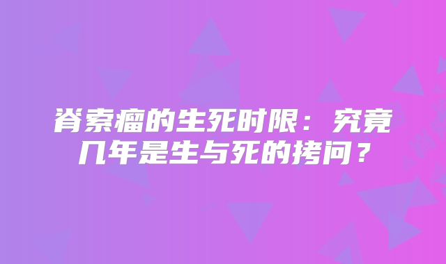 脊索瘤的生死时限：究竟几年是生与死的拷问？