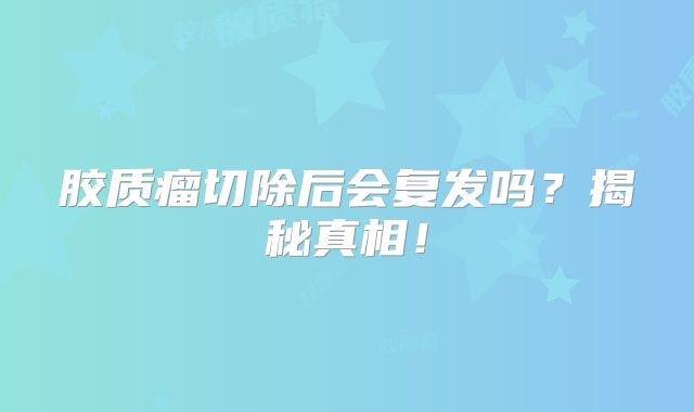 胶质瘤切除后会复发吗？揭秘真相！