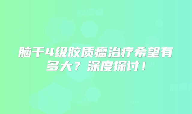 脑干4级胶质瘤治疗希望有多大？深度探讨！