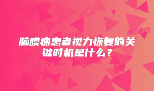 脑膜瘤患者视力恢复的关键时机是什么？