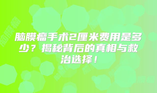 脑膜瘤手术2厘米费用是多少？揭秘背后的真相与救治选择！