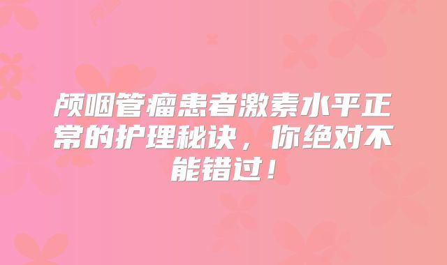 颅咽管瘤患者激素水平正常的护理秘诀，你绝对不能错过！