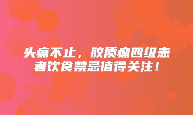 头痛不止，胶质瘤四级患者饮食禁忌值得关注！