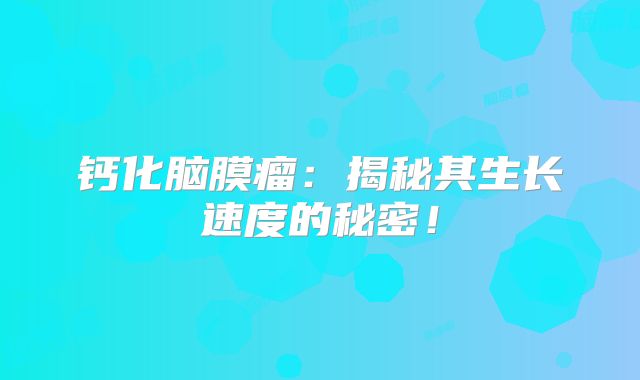 钙化脑膜瘤：揭秘其生长速度的秘密！