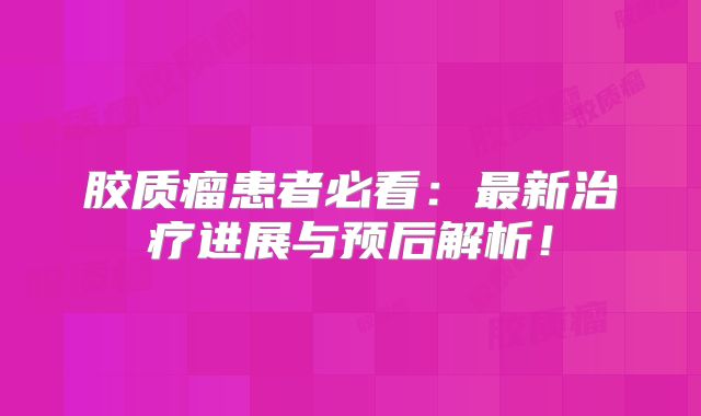 胶质瘤患者必看：最新治疗进展与预后解析！