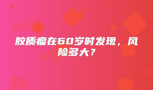 胶质瘤在60岁时发现，风险多大？