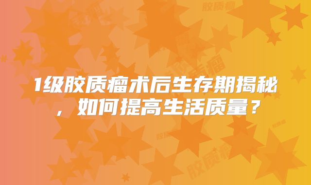 1级胶质瘤术后生存期揭秘，如何提高生活质量？
