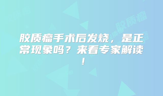 胶质瘤手术后发烧，是正常现象吗？来看专家解读！