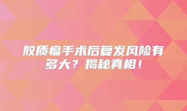 胶质瘤手术后复发风险有多大？揭秘真相！