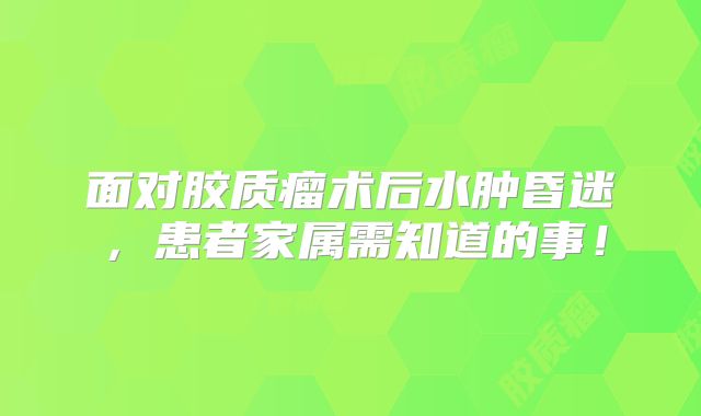 面对胶质瘤术后水肿昏迷，患者家属需知道的事！