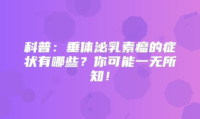科普：垂体泌乳素瘤的症状有哪些？你可能一无所知！