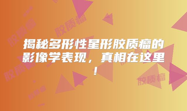揭秘多形性星形胶质瘤的影像学表现，真相在这里！