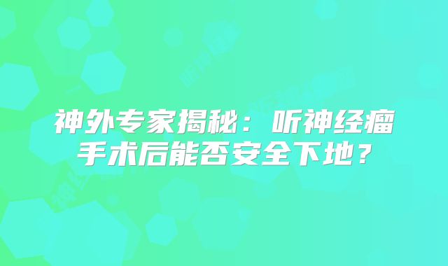 神外专家揭秘：听神经瘤手术后能否安全下地？