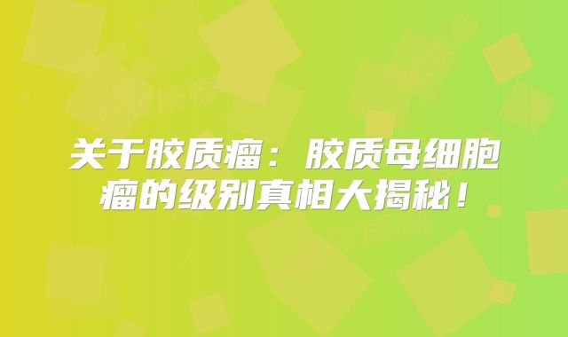 关于胶质瘤：胶质母细胞瘤的级别真相大揭秘！