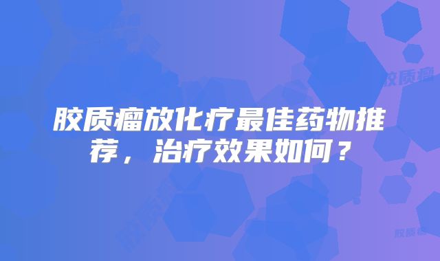 胶质瘤放化疗最佳药物推荐，治疗效果如何？