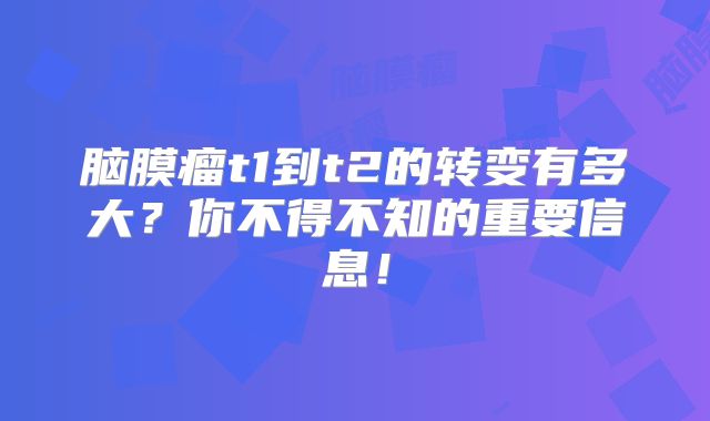 脑膜瘤t1到t2的转变有多大？你不得不知的重要信息！