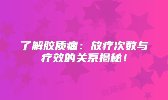 了解胶质瘤：放疗次数与疗效的关系揭秘！