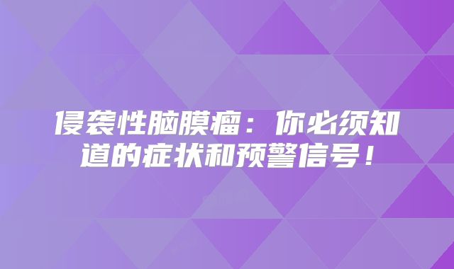 侵袭性脑膜瘤：你必须知道的症状和预警信号！
