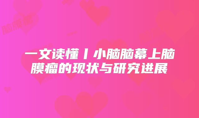 一文读懂丨小脑脑幕上脑膜瘤的现状与研究进展