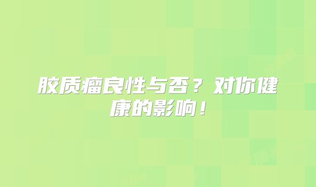 胶质瘤良性与否？对你健康的影响！